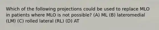 Which of the following projections could be used to replace MLO in patients where MLO is not possible? (A) ML (B) lateromedial (LM) (C) rolled lateral (RL) (D) AT