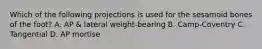 Which of the following projections is used for the sesamoid bones of the foot? A. AP & lateral weight-bearing B. Camp-Coventry C. Tangential D. AP mortise