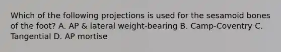 Which of the following projections is used for the sesamoid bones of the foot? A. AP & lateral weight-bearing B. Camp-Coventry C. Tangential D. AP mortise