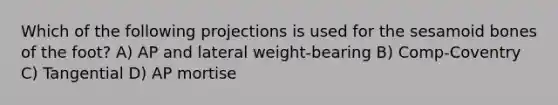 Which of the following projections is used for the sesamoid bones of the foot? A) AP and lateral weight-bearing B) Comp-Coventry C) Tangential D) AP mortise