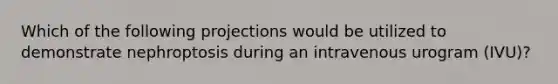 Which of the following projections would be utilized to demonstrate nephroptosis during an intravenous urogram (IVU)?