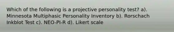 Which of the following is a projective personality test? a). Minnesota Multiphasic Personality Inventory b). Rorschach Inkblot Test c). NEO-PI-R d). Likert scale