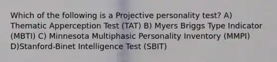 Which of the following is a Projective personality test? A) Thematic Apperception Test (TAT) B) Myers Briggs Type Indicator (MBTI) C) Minnesota Multiphasic Personality Inventory (MMPI) D)Stanford-Binet Intelligence Test (SBIT)