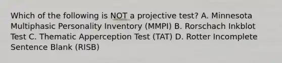 Which of the following is NOT a projective test? A. Minnesota Multiphasic Personality Inventory (MMPI) B. Rorschach Inkblot Test C. Thematic Apperception Test (TAT) D. Rotter Incomplete Sentence Blank (RISB)