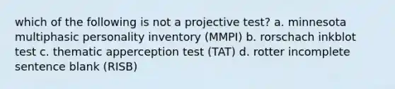 which of the following is not a projective test? a. minnesota multiphasic personality inventory (MMPI) b. rorschach inkblot test c. thematic apperception test (TAT) d. rotter incomplete sentence blank (RISB)