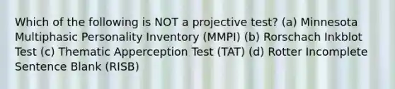 Which of the following is NOT a projective test? (a) Minnesota Multiphasic Personality Inventory (MMPI) (b) Rorschach Inkblot Test (c) Thematic Apperception Test (TAT) (d) Rotter Incomplete Sentence Blank (RISB)