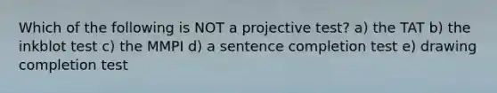 Which of the following is NOT a projective test? a) the TAT b) the inkblot test c) the MMPI d) a sentence completion test e) drawing completion test