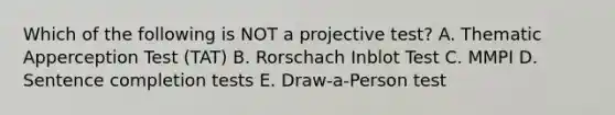 Which of the following is NOT a projective test? A. Thematic Apperception Test (TAT) B. Rorschach Inblot Test C. MMPI D. Sentence completion tests E. Draw-a-Person test