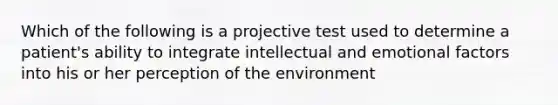 Which of the following is a projective test used to determine a patient's ability to integrate intellectual and emotional factors into his or her perception of the environment