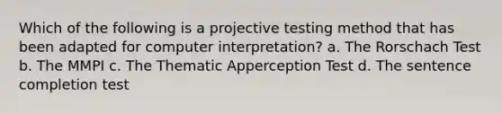 Which of the following is a projective testing method that has been adapted for computer interpretation? a. The Rorschach Test b. The MMPI c. The Thematic Apperception Test d. The sentence completion test