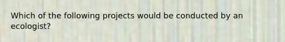 Which of the following projects would be conducted by an ecologist?