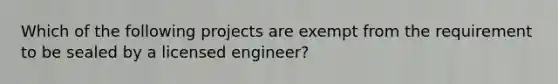 Which of the following projects are exempt from the requirement to be sealed by a licensed engineer?