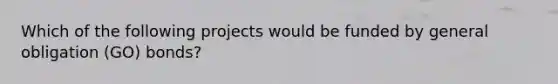 Which of the following projects would be funded by general obligation (GO) bonds?