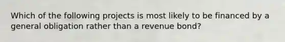 Which of the following projects is most likely to be financed by a general obligation rather than a revenue bond?