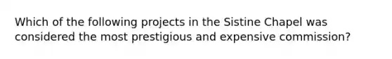 Which of the following projects in the Sistine Chapel was considered the most prestigious and expensive commission?