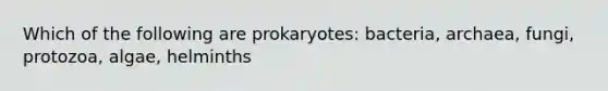 Which of the following are prokaryotes: bacteria, archaea, fungi, protozoa, algae, helminths