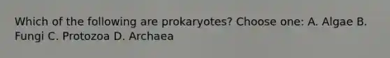 Which of the following are prokaryotes? Choose one: A. Algae B. Fungi C. Protozoa D. Archaea