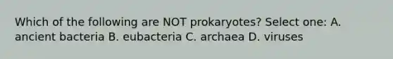 Which of the following are NOT prokaryotes? Select one: A. ancient bacteria B. eubacteria C. archaea D. viruses