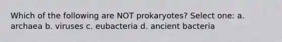 Which of the following are NOT prokaryotes? Select one: a. archaea b. viruses c. eubacteria d. ancient bacteria