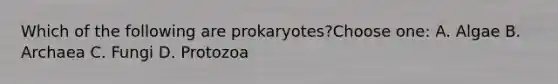 Which of the following are prokaryotes?Choose one: A. Algae B. Archaea C. Fungi D. Protozoa