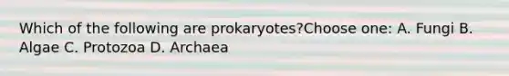 Which of the following are prokaryotes?Choose one: A. Fungi B. Algae C. Protozoa D. Archaea