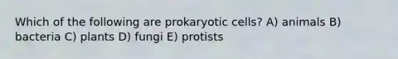 Which of the following are prokaryotic cells? A) animals B) bacteria C) plants D) fungi E) protists