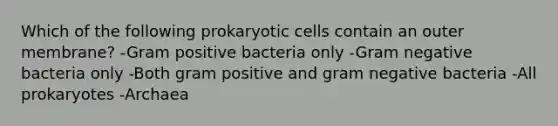 Which of the following prokaryotic cells contain an outer membrane? -Gram positive bacteria only -Gram negative bacteria only -Both gram positive and gram negative bacteria -All prokaryotes -Archaea