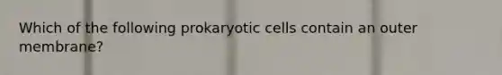 Which of the following prokaryotic cells contain an outer membrane?