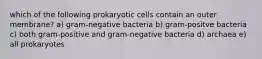 which of the following prokaryotic cells contain an outer membrane? a) gram-negative bacteria b) gram-positve bacteria c) both gram-positive and gram-negative bacteria d) archaea e) all prokaryotes