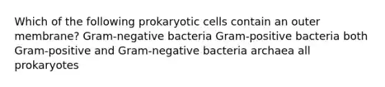 Which of the following prokaryotic cells contain an outer membrane? Gram-negative bacteria Gram-positive bacteria both Gram-positive and Gram-negative bacteria archaea all prokaryotes