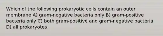 Which of the following prokaryotic cells contain an outer membrane A) gram-negative bacteria only B) gram-positive bacteria only C) both gram-positive and gram-negative bacteria D) all prokaryotes