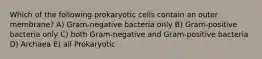 Which of the following prokaryotic cells contain an outer membrane? A) Gram-negative bacteria only B) Gram-positive bacteria only C) both Gram-negative and Gram-positive bacteria D) Archaea E) all Prokaryotic