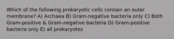 Which of the following prokaryotic cells contain an outer membrane? A) Archaea B) Gram-negative bacteria only C) Both Gram-positive & Gram-negative bacteria D) Gram-positive bacteria only E) all prokaryotes