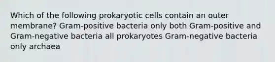 Which of the following prokaryotic cells contain an outer membrane? Gram-positive bacteria only both Gram-positive and Gram-negative bacteria all prokaryotes Gram-negative bacteria only archaea