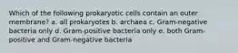 Which of the following prokaryotic cells contain an outer membrane? a. all prokaryotes b. archaea c. Gram-negative bacteria only d. Gram-positive bacteria only e. both Gram-positive and Gram-negative bacteria