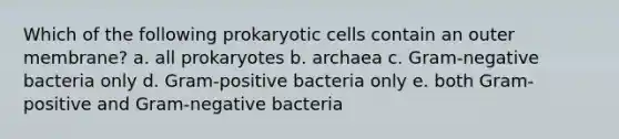 Which of the following prokaryotic cells contain an outer membrane? a. all prokaryotes b. archaea c. Gram-negative bacteria only d. Gram-positive bacteria only e. both Gram-positive and Gram-negative bacteria