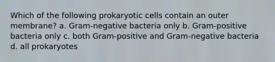 Which of the following prokaryotic cells contain an outer membrane? a. Gram-negative bacteria only b. Gram-positive bacteria only c. both Gram-positive and Gram-negative bacteria d. all prokaryotes