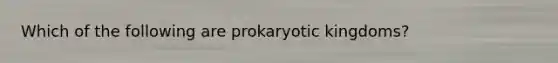 Which of the following are prokaryotic kingdoms?