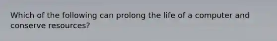 Which of the following can prolong the life of a computer and conserve resources?