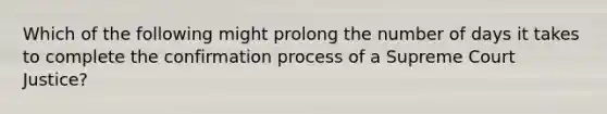 Which of the following might prolong the number of days it takes to complete the confirmation process of a Supreme Court Justice?