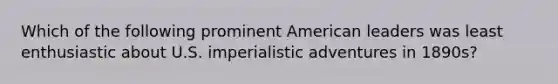 Which of the following prominent American leaders was least enthusiastic about U.S. imperialistic adventures in 1890s?