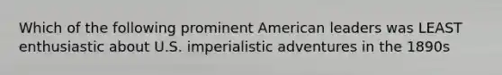 Which of the following prominent American leaders was LEAST enthusiastic about U.S. imperialistic adventures in the 1890s