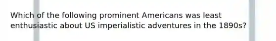 Which of the following prominent Americans was least enthusiastic about US imperialistic adventures in the 1890s?