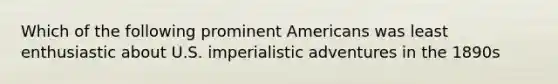 Which of the following prominent Americans was least enthusiastic about U.S. imperialistic adventures in the 1890s