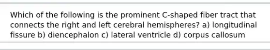 Which of the following is the prominent C-shaped fiber tract that connects the right and left cerebral hemispheres? a) longitudinal fissure b) diencephalon c) lateral ventricle d) corpus callosum