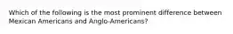 Which of the following is the most prominent difference between Mexican Americans and Anglo-Americans?