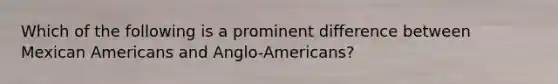 Which of the following is a prominent difference between Mexican Americans and Anglo-Americans?