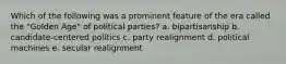 Which of the following was a prominent feature of the era called the "Golden Age" of political parties? a. bipartisanship b. candidate-centered politics c. party realignment d. political machines e. secular realignment