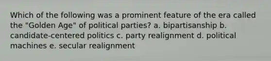 Which of the following was a prominent feature of the era called the "Golden Age" of political parties? a. bipartisanship b. candidate-centered politics c. party realignment d. political machines e. secular realignment