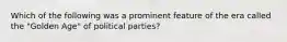 Which of the following was a prominent feature of the era called the "Golden Age" of political parties?